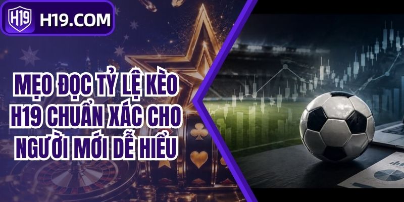 Mẹo Đọc Tỷ Lệ Kèo H19 Chuẩn Xác Cho Người Mới Dễ Hiểu